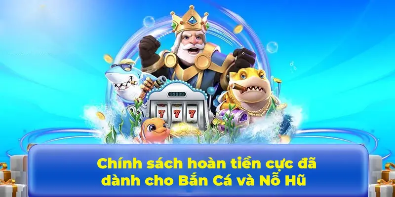 Chính sách hoàn tiền cực đã dành riêng cho Bắn Cá và Nổ Hũ