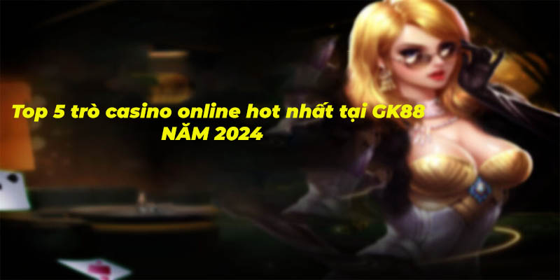 Điểm danh top 5 trò casino online tại nhà cái GK88